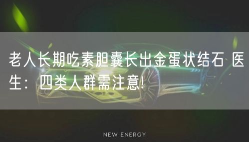 老人长期吃素胆囊长出金蛋状结石 医生：四类人群需注意!