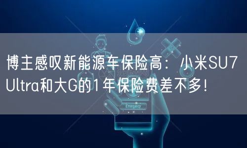 博主感叹新能源车保险高：小米SU7 Ultra和大G的1年保险费差不多！