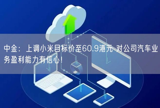 中金：上调小米目标价至60.9港元 对公司汽车业务盈利能力有信心！
