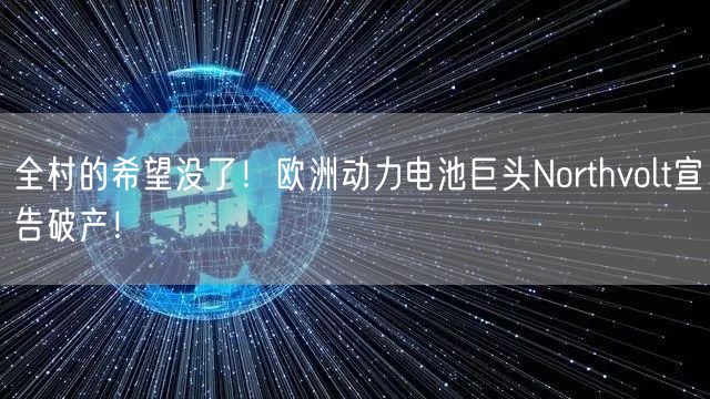 全村的希望没了！欧洲动力电池巨头Northvolt宣告破产！