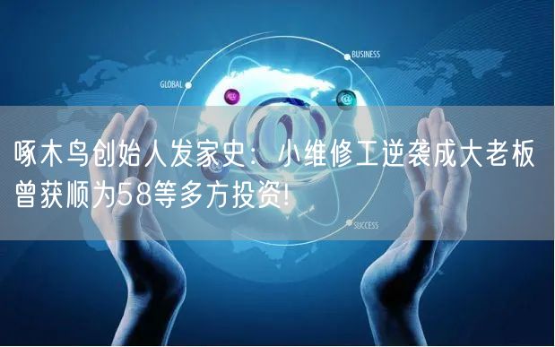 啄木鸟创始人发家史：小维修工逆袭成大老板 曾获顺为58等多方投资!