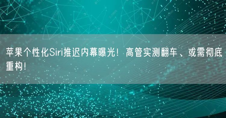 苹果个性化Siri推迟内幕曝光！高管实测翻车、或需彻底重构！