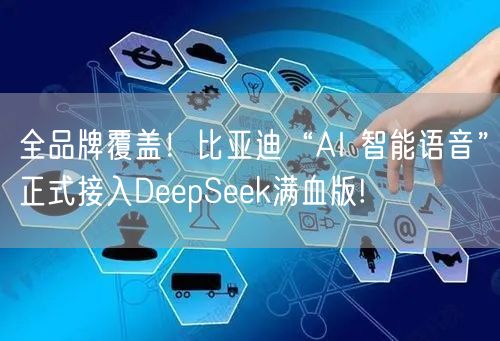 全品牌覆盖！比亚迪“AI 智能语音”正式接入DeepSeek满血版!
