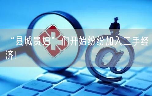 “县城贵妇”们开始纷纷加入二手经济！