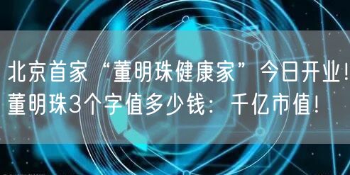 北京首家“董明珠健康家”今日开业！董明珠3个字值多少钱：千亿市值！