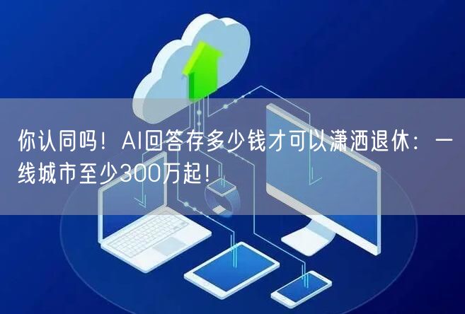 你认同吗！AI回答存多少钱才可以潇洒退休：一线城市至少300万起！