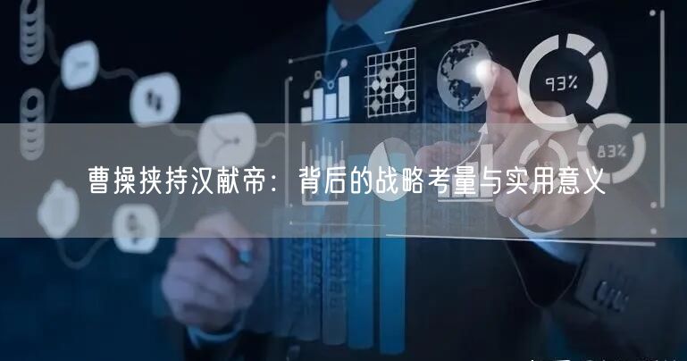 曹操挟持汉献帝：背后的战略考量与实用意义