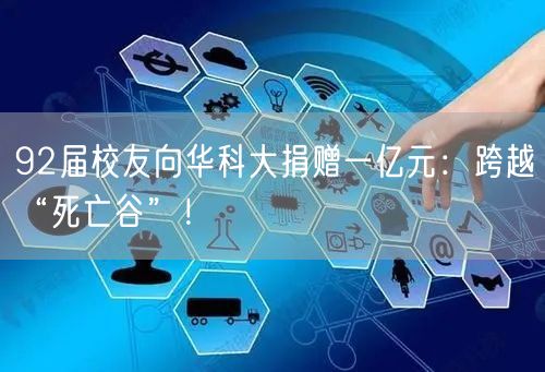 92届校友向华科大捐赠一亿元：跨越“死亡谷”！