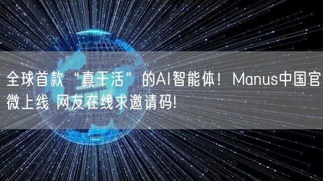 全球首款“真干活”的AI智能体！Manus中国官微上线 网友在线求邀请码!