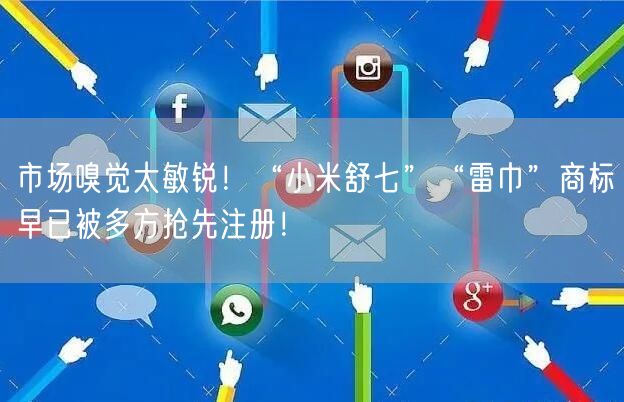 市场嗅觉太敏锐！“小米舒七”“雷巾”商标早已被多方抢先注册！