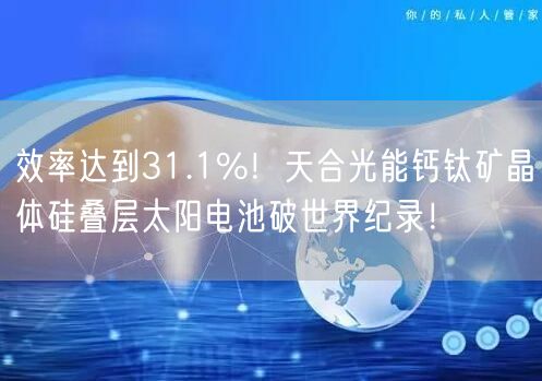效率达到31.1%！天合光能钙钛矿晶体硅叠层太阳电池破世界纪录！