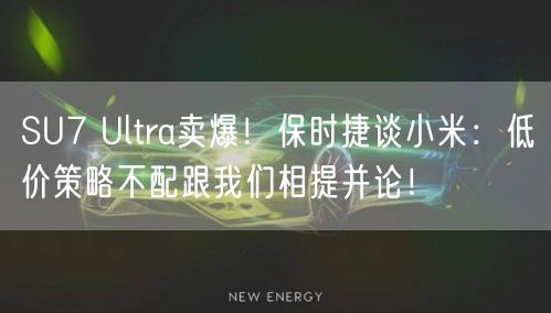 SU7 Ultra卖爆！保时捷谈小米：低价策略不配跟我们相提并论！