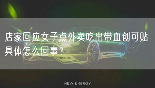 店家回应女子点外卖吃出带血创可贴 具体怎么回事？