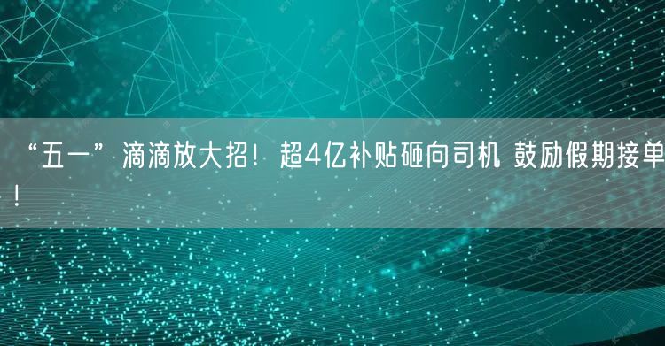 “五一”滴滴放大招！超4亿补贴砸向司机 鼓励假期接单！