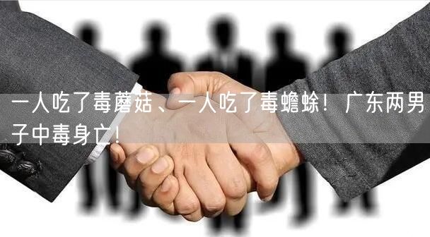 一人吃了毒蘑菇、一人吃了毒蟾蜍！广东两男子中毒身亡！