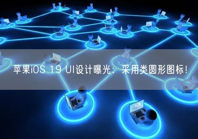 苹果iOS 19 UI设计曝光：采用类圆形图标！