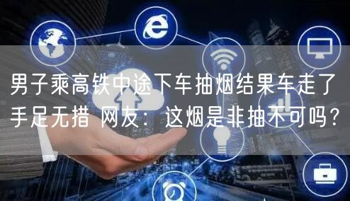 男子乘高铁中途下车抽烟结果车走了 手足无措 网友：这烟是非抽不可吗？