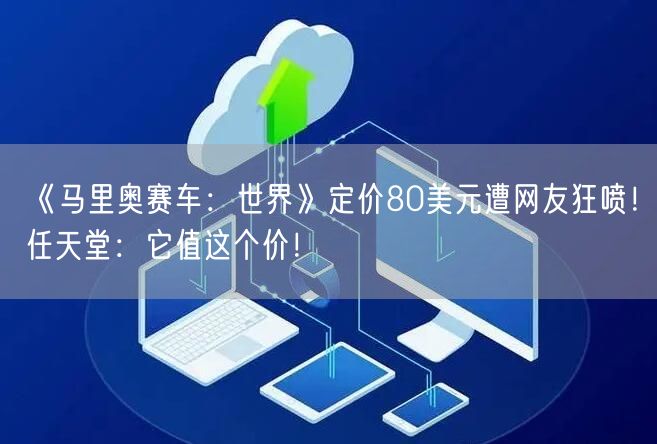 《马里奥赛车：世界》定价80美元遭网友狂喷！任天堂：它值这个价！