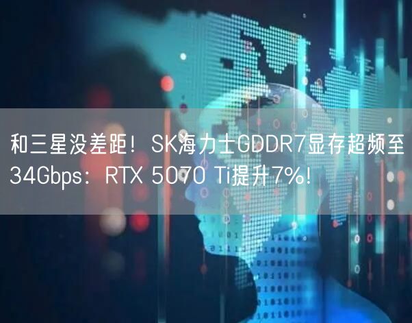 和三星没差距！SK海力士GDDR7显存超频至34Gbps：RTX 5070 Ti提升7%！
