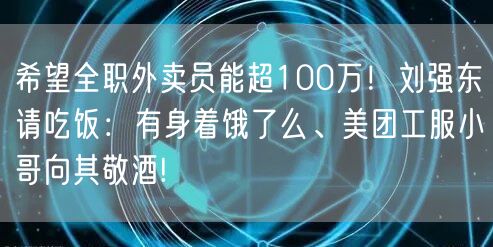 希望全职外卖员能超100万！刘强东请吃饭：有身着饿了么、美团工服小哥向其敬酒!