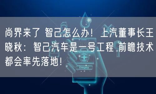尚界来了 智己怎么办！上汽董事长王晓秋：智己汽车是一号工程 前瞻技术都会率先落地！
