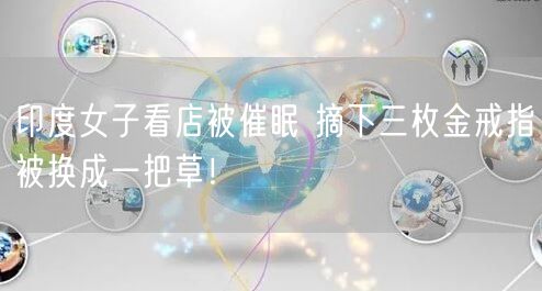 印度女子看店被催眠 摘下三枚金戒指被换成一把草！