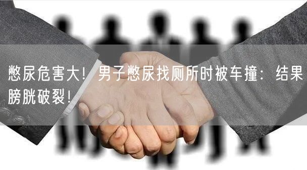 憋尿危害大！男子憋尿找厕所时被车撞：结果膀胱破裂！