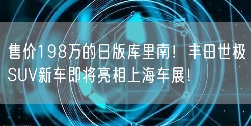 售价198万的日版库里南！丰田世极SUV新车即将亮相上海车展！