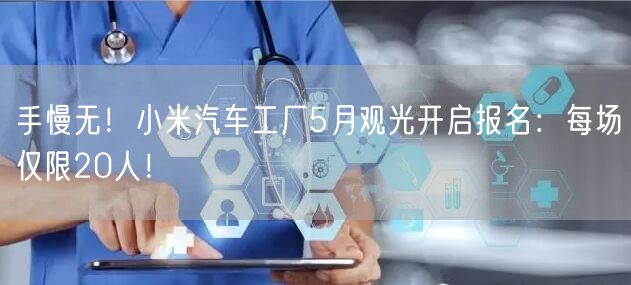 手慢无！小米汽车工厂5月观光开启报名：每场仅限20人！