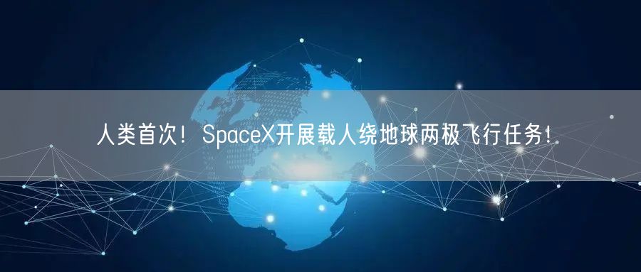 人类首次！SpaceX开展载人绕地球两极飞行任务！