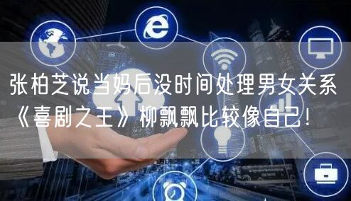 张柏芝说当妈后没时间处理男女关系 《喜剧之王》柳飘飘比较像自己！