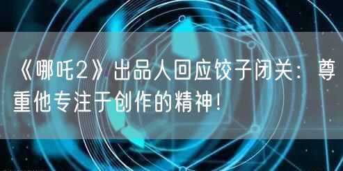 《哪吒2》出品人回应饺子闭关：尊重他专注于创作的精神！