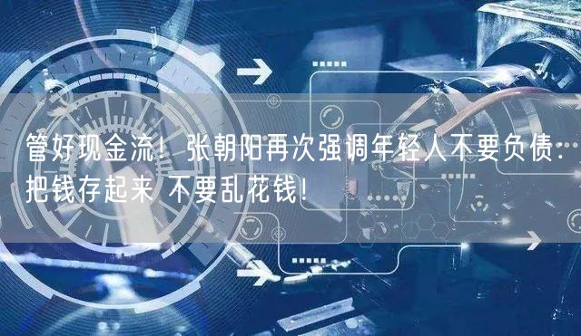 管好现金流！张朝阳再次强调年轻人不要负债：把钱存起来 不要乱花钱！
