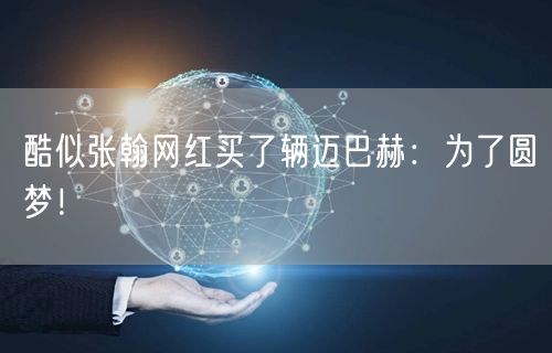 酷似张翰网红买了辆迈巴赫：为了圆梦！