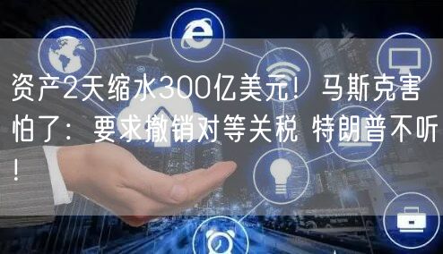资产2天缩水300亿美元！马斯克害怕了：要求撤销对等关税 特朗普不听！