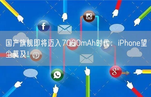 国产旗舰即将迈入7000mAh时代：iPhone望尘莫及！