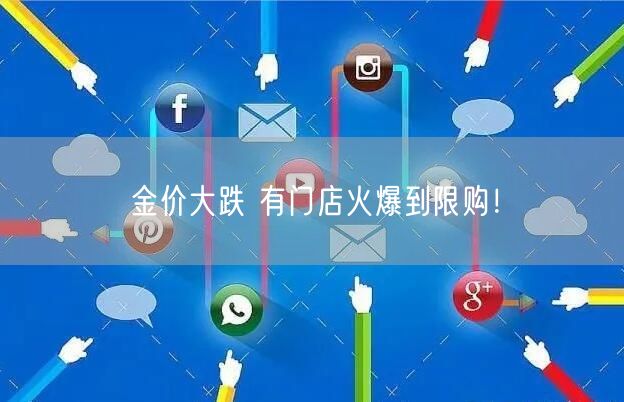 金价大跌 有门店火爆到限购！