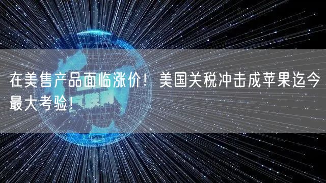在美售产品面临涨价！美国关税冲击成苹果迄今最大考验！