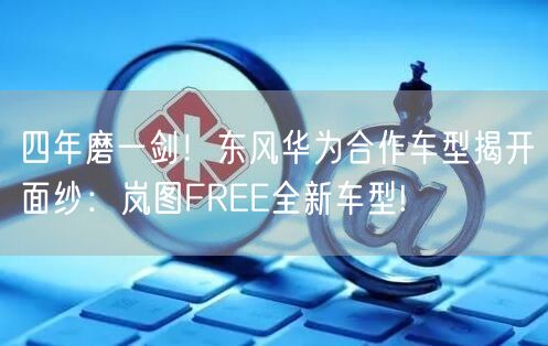 四年磨一剑！东风华为合作车型揭开面纱：岚图FREE全新车型!