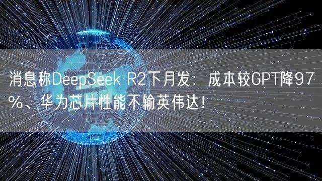 消息称DeepSeek R2下月发：成本较GPT降97%、华为芯片性能不输英伟达！