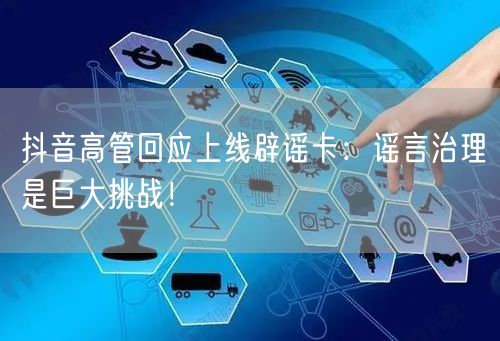 抖音高管回应上线辟谣卡：谣言治理是巨大挑战！