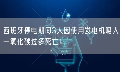 西班牙停电期间3人因使用发电机吸入一氧化碳过多死亡！