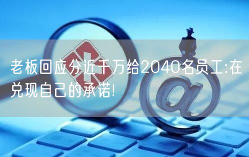 老板回应分近千万给2040名员工:在兑现自己的承诺!