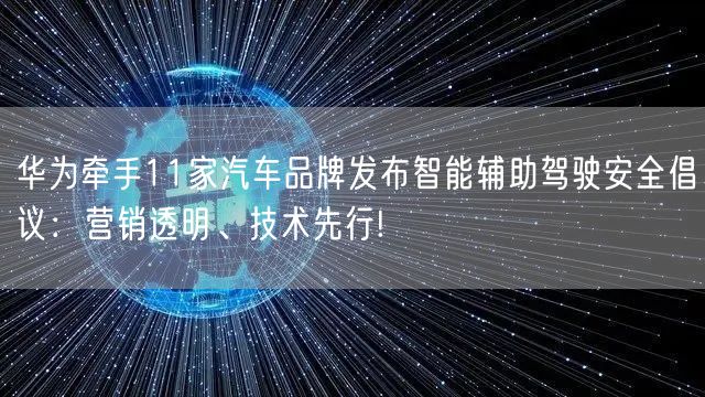 华为牵手11家汽车品牌发布智能辅助驾驶安全倡议：营销透明、技术先行!
