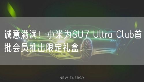 诚意满满！小米为SU7 Ultra Club首批会员推出限定礼盒！