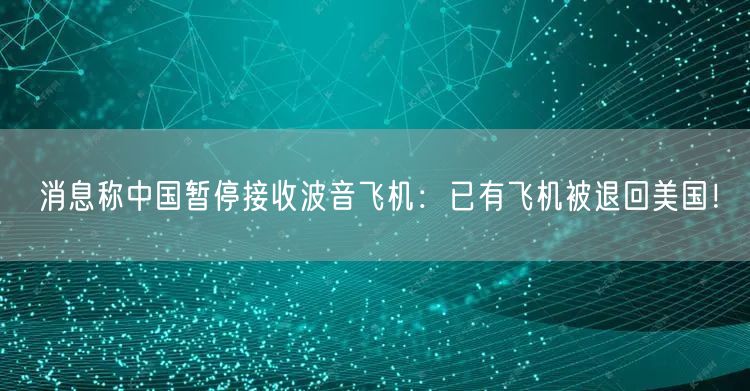 消息称中国暂停接收波音飞机：已有飞机被退回美国！