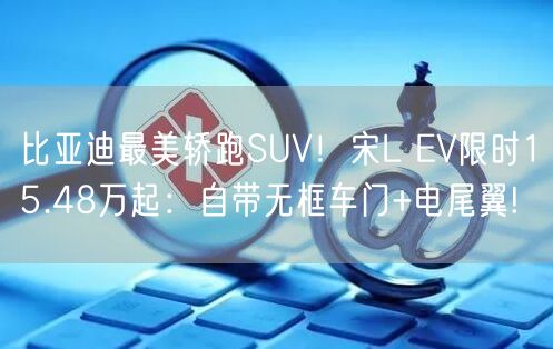 比亚迪最美轿跑SUV！宋L EV限时15.48万起：自带无框车门+电尾翼!
