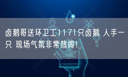 卤鹅哥送环卫工1171只卤鹅 人手一只 现场气氛非常热闹！