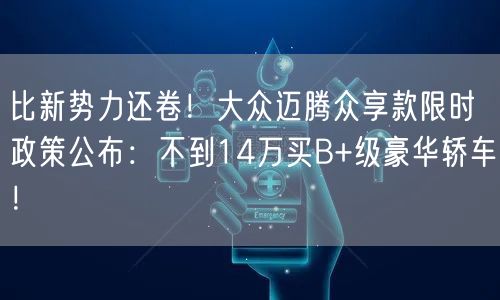 比新势力还卷！大众迈腾众享款限时政策公布：不到14万买B+级豪华轿车！