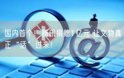 国内首个！腾讯捐赠1亿元 让文物真正“活”过来！